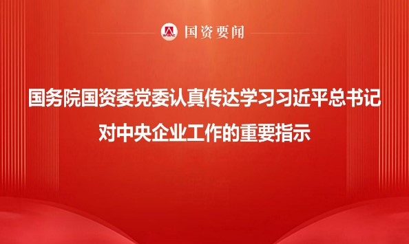 国务院国资委党委认真传达学习习近平总书记对中央企业工作的重要指示 牢记嘱托勇担使命 以国资央企高质量发展为中国式现代化建设贡献更大力量